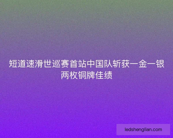 短道速滑世巡赛首站中国队斩获一金一银两枚铜牌佳绩