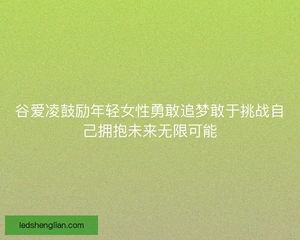 谷爱凌鼓励年轻女性勇敢追梦敢于挑战自己拥抱未来无限可能