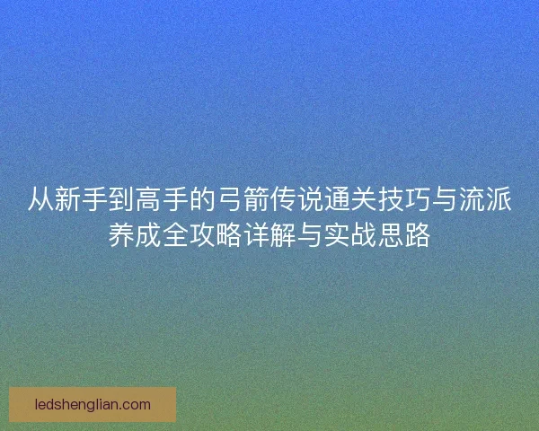 从新手到高手的弓箭传说通关技巧与流派养成全攻略详解与实战思路